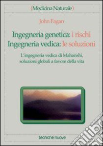 Ingegneria genetica: i rischi. Ingegneria vedica: le soluzioni. L'ingegneria vedica di Maharishi, soluzioni globali a favore della vita libro di Fagan John