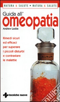 Guida all'omeopatia. Rimedi sicuri ed efficaci per superare i piccoli disturbi e contrastare le malattie libro di Lockie Andrew