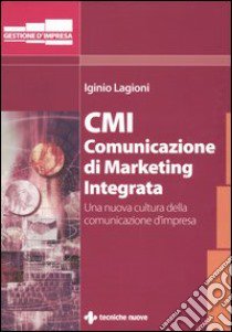 CMI. Comunicazione di marketing integrata. Una nuova cultura della comunicazione d'impresa libro di Lagioni Iginio