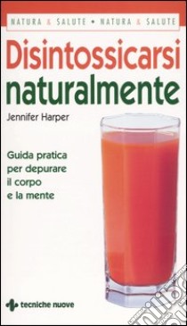 Disintossicarsi naturalmente. Guida pratica per depurare il corpo e la mente libro di Harper Jennifer