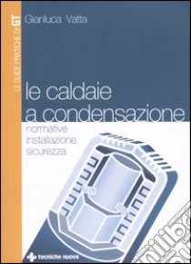 Le caldaie a condensazione. Normative, installazione, sicurezza libro di Vatta Gianluca