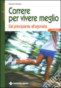 Correre per vivere meglio. Dal principiante all'agonista libro di Albanesi Roberto