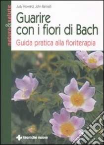 Guarire con i fiori di Bach. Guida pratica alla floriterapia libro di Howard Judy; Ramsell John