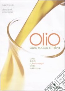 Olio. Puro succo d'oliva. Guida illustrata agli extra vergini d'Italia e del mondo libro di Caricato Luigi