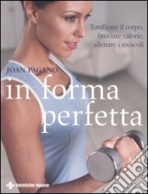 In forma perfetta. Tonificare il corpo, bruciare calorie, allenare i muscoli libro di Pagano Joan