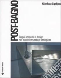 Post-bagno. Corpo, ambiente e design nell'età delle mutazioni tipologiche libro di Sgalippa Gianluca