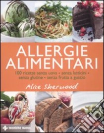 Allergie alimentari. 100 ricette senza uova, senza latticini, senza glutine, senza frutta a guscio. Ediz. illustrata libro di Sherwood Alice