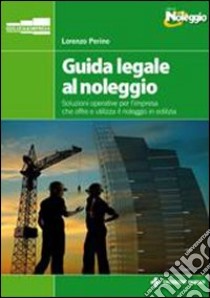 Guida legale al noleggio. Soluzioni operative per l'impresa che offre ed utilizza il noleggio in edilizia libro di Perino Lorenzo