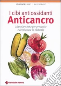 I cibi antiossidanti anticancro. Mangiare bene per prevenire e combattere la malattia libro di Coy Johannes F.; Franz Maren