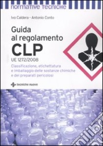 Guida al regolamento CLP. Classificazione, etichettatura e imballaggio delle sostanze chimiche e dei preparati pericolosi libro di Caldera Ivo; Conto Antonio