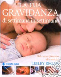 La Tua gravidanza di settimana in settimana. Dal concepimento alla nascita libro di Regan Lesley