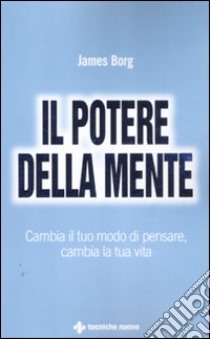 Il potere della mente. Cambia il tuo modo di pensare, cambia la tua vita libro di Borg James