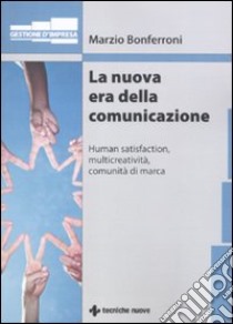 La nuova era della comunicazione. Human satisfaction, multicreatività, comunità di marca libro di Bonferroni Marzio