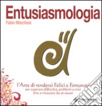 Entusiasmologia. L'arte di rendersi felici e fortunati per superare difficoltà, problemi e crisi fino a rinascere da se stessi libro di Marchesi Fabio