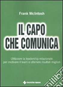 Il capo che comunica. Utilizzare la leadership relazionale per motivare il team e ottenere risultati migliori libro di McIntosh Frank