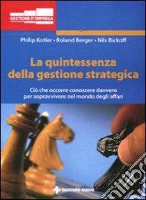 La quintessenza della gestione strategica. Ciò che occorre conoscere davvero per sopravvivere nel mondo degli affari libro di Kotler Philip; Berger Roland; Bickhoff Nils