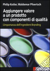 Aggiungere valore a un prodotto con componenti di qualità. L'importanza dell'ingredient branding libro di Kotler Philip; Pfoertsch Waldemar