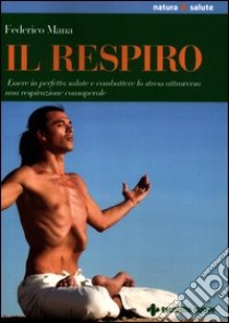 Il respiro. Essere in perfetta salute e combattere lo stress attraverso una respirazione consapevole libro di Mana Federico