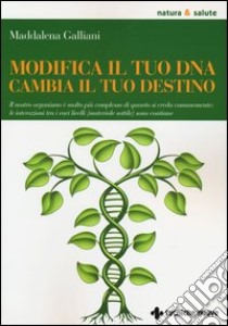 Modifica il tuo DNA, cambia il tuo destino. Il nostro organismo è molto più complesso di quanto si creda comunemente: le interazioni tra i vari livelli... libro di Galliani Maddalena