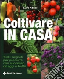 Coltivare in casa. Tutti i segreti per produrre con successo ortaggi e frutta. Ediz. illustrata libro di Halsall Lucy