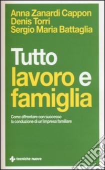 Tutto lavoro e famiglia. Come affrontare con successo la conduzione di un'impresa familiare libro di Zanardi Cappon Anna; Torri Denis; Battaglia Sergio Maria