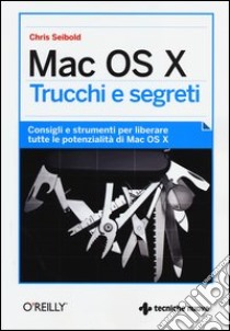 Mac OS X. Trucchi e segreti. Consigli e strumenti per liberare tutte le potenzialità di Mac OS X libro di Seibold Chris