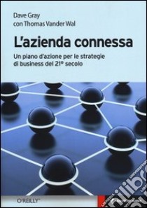 L'azienda connessa. Un piano d'azione per le strategie di business del 21º secolo libro di Gray Dave; Vander Wal Thomas