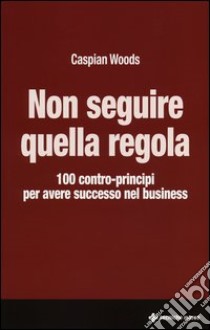 Non seguire quella regola. 100 contro-principi per avere successo nel business libro di Woods Caspian