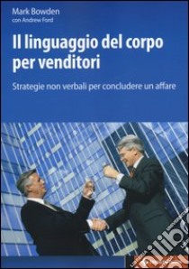 Il linguaggio del corpo per venditori. Strategie non verbali per concludere un affare libro di Bowden Mark; Ford Andrew