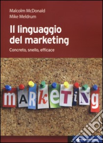 Il linguaggio del marketing. Concreto, snello, efficace libro di McDonald Malcolm H.; Meldrum Mike