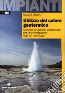 Utilizzo del calore geotermico. Manuale di tecniche geotermiche per la climatizzazione e gli usi tecnologici libro di Ghisleni Massimo