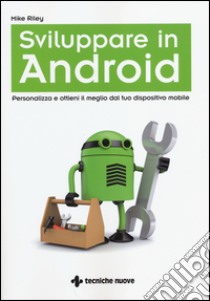 Sviluppare in Android. Personalizza e ottieni il meglio dal tuo dispositivo mobile libro di Riley Mike