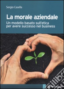 La morale aziendale. Un modello basato sull'etica per avere successo nel business libro di Casella Sergio