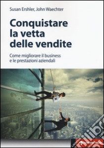 Conquistare la vetta delle vendite. Come migliorare il business e le prestazioni aziendali libro di Ershler Susan; Waechter John