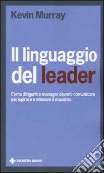 Il linguaggio del leader. Come dirigenti e manager devono comunicare per ispirare e ottenere il massimo libro di Murray Kevin