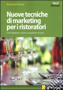 Nuove tecniche di marketing per i ristoratori. Come fidelizzare i clienti e conquistarne di nuovi libro di Feruzzi Massimo