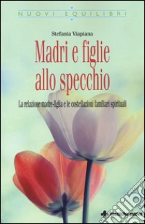 Madri e figlie allo specchio. La relazione madre-figlia e le costellazioni familiari spirituali libro di Viapiana Stefania