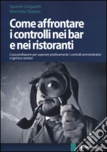 Come affrontare i controlli nei bar e nei ristoranti. Cosa predisporre per superare positivamente i controlli amministrativi e igienico-sanitari libro di Linguanti Saverio; Staiano Vincenzo