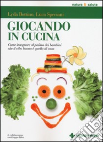 Giocando in cucina. Come insegnare al palato dei bambini che il cibo buono è quello di casa libro di Bottino Lyda; Speciani Luca