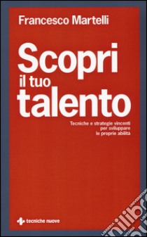 Scopri il tuo talento. Tecniche e strategie vincenti per sviluppare le proprie abilità libro di Martelli Francesco