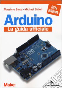 Arduino. La guida ufficiale libro di Banzi Massimo; Shiloh Michael