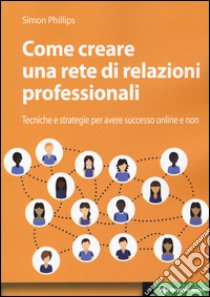 Come creare una rete di relazioni professionali. Tecniche e strategie per avere successo online e non libro di Phillips Simon