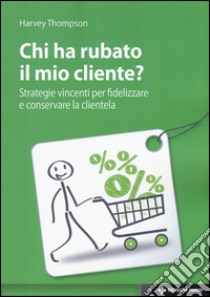 Chi ha rubato il mio cliente? Strategie vincenti per fidelizzare e conservare la clientela libro di Thompson Harvey