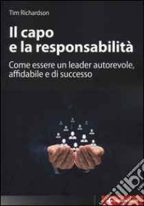 Il capo e la responsabilità. Come essere un leader autorevole, affidabile e di successo libro di Richardson Tim