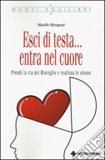 Esci di testa... entra nel cuore. Prendi la via del risveglio e realizza te stesso libro di Mengoni Marilù