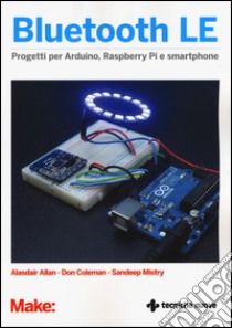 Bluetooth LE. Progetti per Arduino, Raspberry Pi e smartphone libro di Allan Alasdair; Coleman Don; Mistry Sandeep