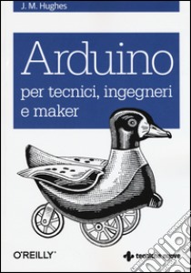 Arduino per tecnici, ingegneri e maker libro di Hughes John M.