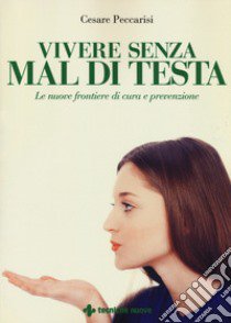 Vivere senza mal di testa. Le nuove frontiere di cura e prevenzione libro di Peccarisi Cesare