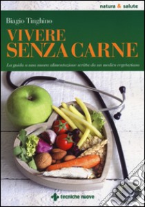 Vivere senza carne. Una guida alla sana alimentazione scritta da un medico vegetariano libro di Tinghino Biagio