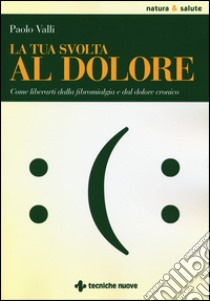 La tua svolta al dolore. Come liberarti dalla fibromialgia e dal dolore cronico libro di Valli Paolo